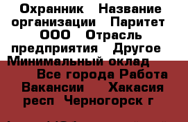 Охранник › Название организации ­ Паритет, ООО › Отрасль предприятия ­ Другое › Минимальный оклад ­ 30 000 - Все города Работа » Вакансии   . Хакасия респ.,Черногорск г.